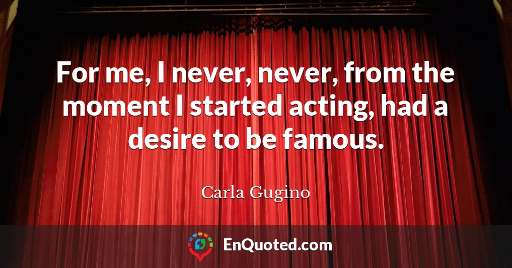 For me, I never, never, from the moment I started acting, had a desire to be famous.