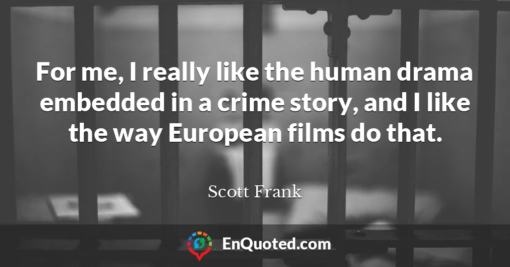 For me, I really like the human drama embedded in a crime story, and I like the way European films do that.