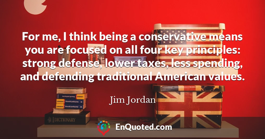 For me, I think being a conservative means you are focused on all four key principles: strong defense, lower taxes, less spending, and defending traditional American values.
