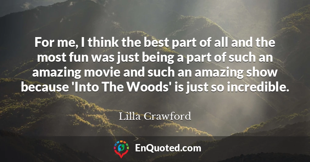 For me, I think the best part of all and the most fun was just being a part of such an amazing movie and such an amazing show because 'Into The Woods' is just so incredible.