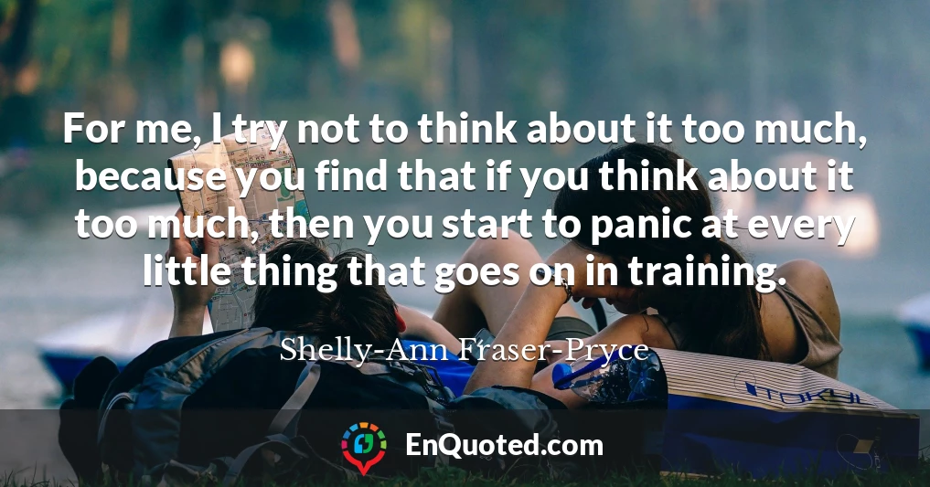 For me, I try not to think about it too much, because you find that if you think about it too much, then you start to panic at every little thing that goes on in training.