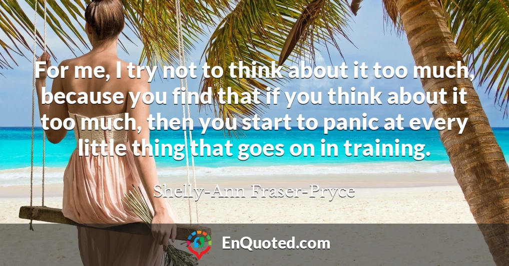 For me, I try not to think about it too much, because you find that if you think about it too much, then you start to panic at every little thing that goes on in training.