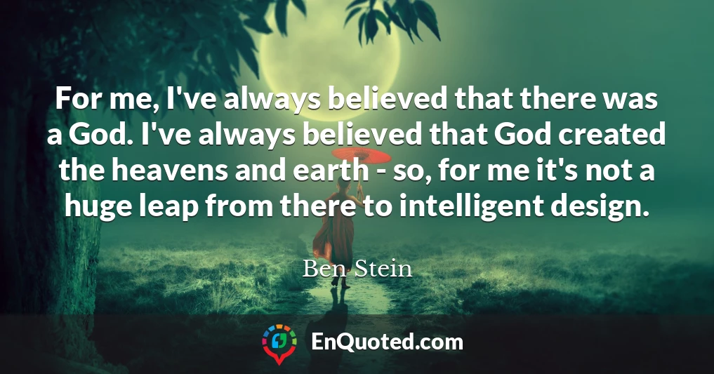 For me, I've always believed that there was a God. I've always believed that God created the heavens and earth - so, for me it's not a huge leap from there to intelligent design.