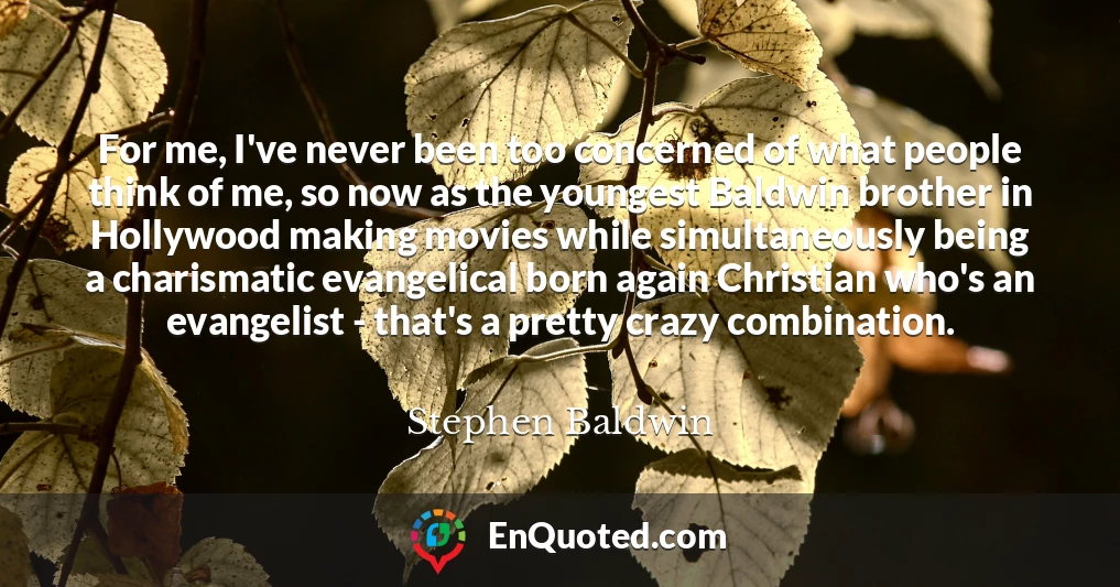 For me, I've never been too concerned of what people think of me, so now as the youngest Baldwin brother in Hollywood making movies while simultaneously being a charismatic evangelical born again Christian who's an evangelist - that's a pretty crazy combination.