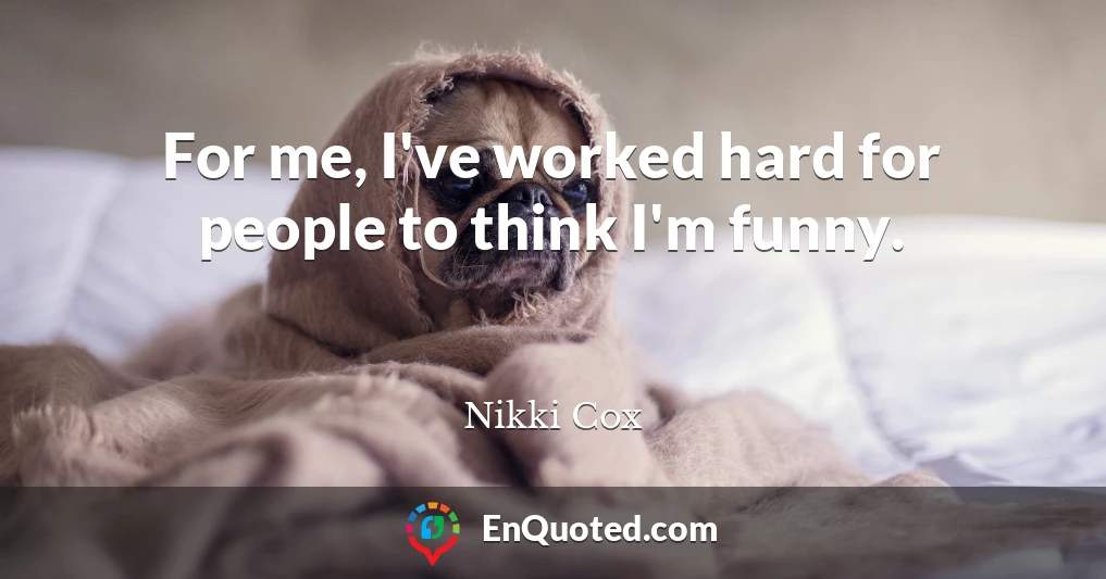 For me, I've worked hard for people to think I'm funny.