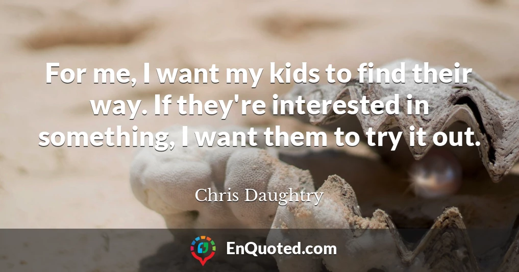 For me, I want my kids to find their way. If they're interested in something, I want them to try it out.