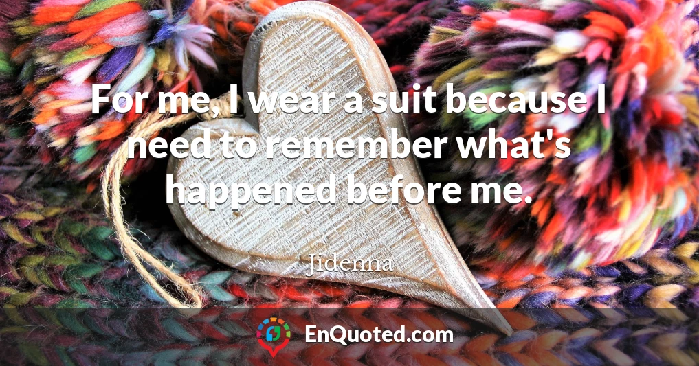 For me, I wear a suit because I need to remember what's happened before me.
