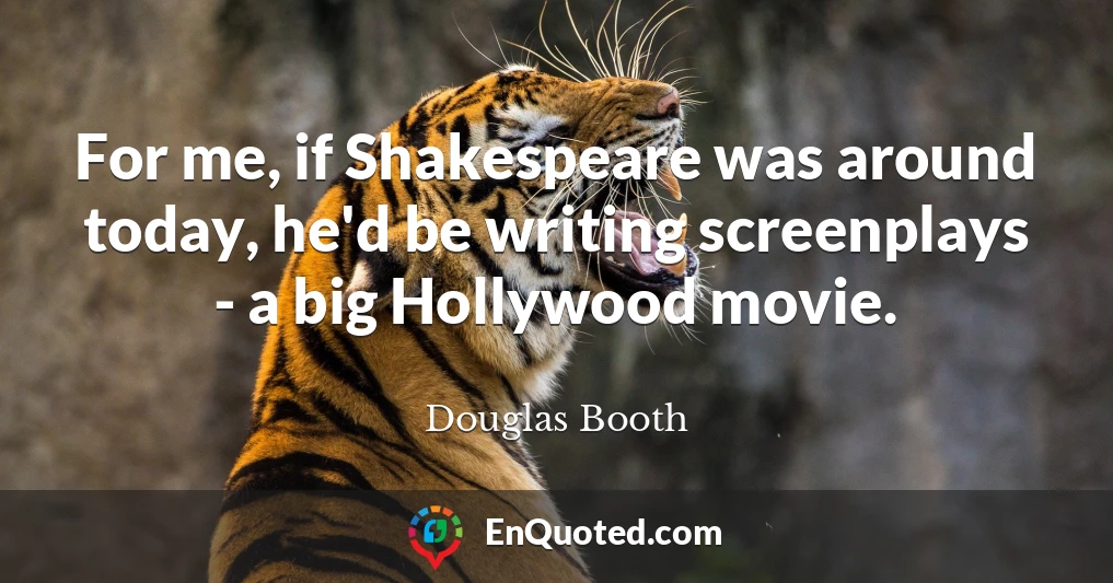 For me, if Shakespeare was around today, he'd be writing screenplays - a big Hollywood movie.