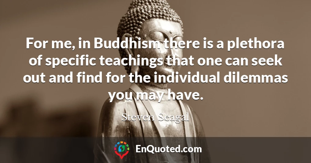 For me, in Buddhism there is a plethora of specific teachings that one can seek out and find for the individual dilemmas you may have.