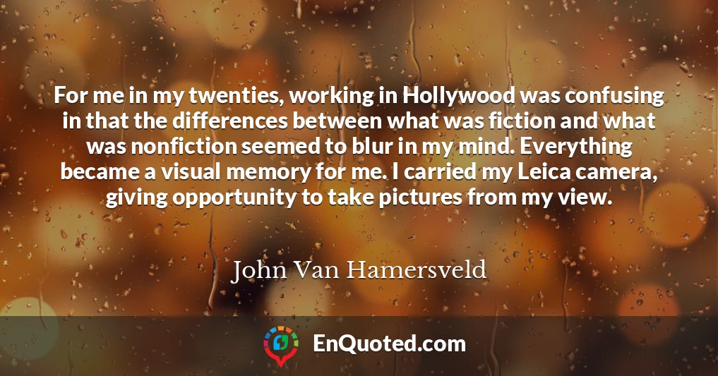 For me in my twenties, working in Hollywood was confusing in that the differences between what was fiction and what was nonfiction seemed to blur in my mind. Everything became a visual memory for me. I carried my Leica camera, giving opportunity to take pictures from my view.