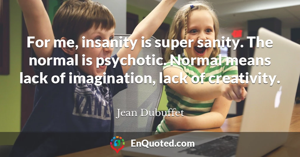 For me, insanity is super sanity. The normal is psychotic. Normal means lack of imagination, lack of creativity.