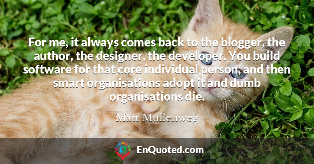 For me, it always comes back to the blogger, the author, the designer, the developer. You build software for that core individual person, and then smart organisations adopt it and dumb organisations die.