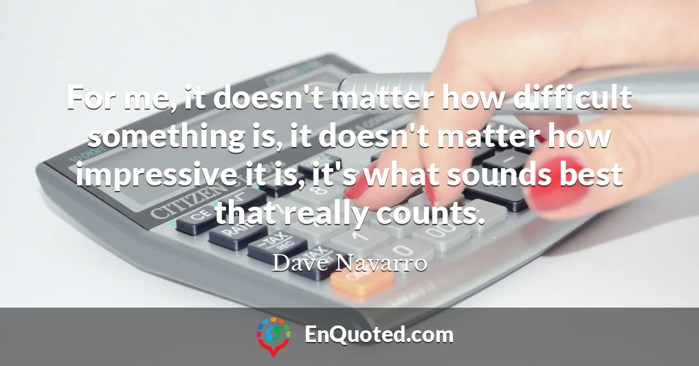 For me, it doesn't matter how difficult something is, it doesn't matter how impressive it is, it's what sounds best that really counts.