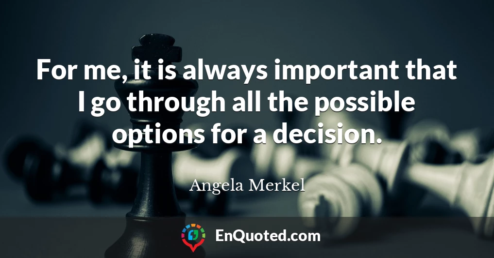 For me, it is always important that I go through all the possible options for a decision.