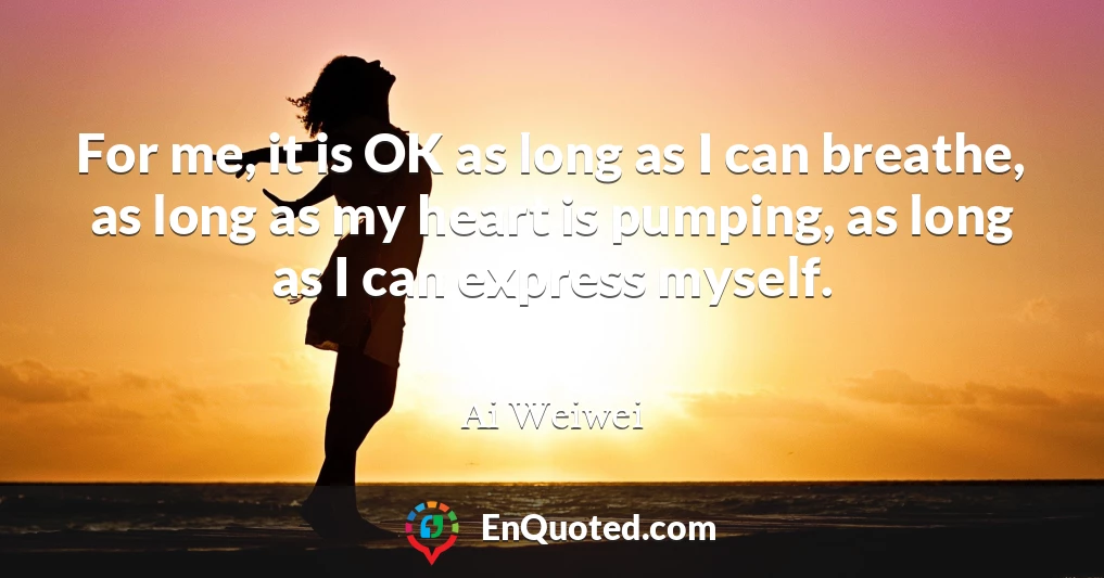 For me, it is OK as long as I can breathe, as long as my heart is pumping, as long as I can express myself.