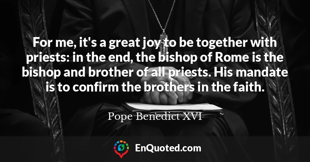 For me, it's a great joy to be together with priests: in the end, the bishop of Rome is the bishop and brother of all priests. His mandate is to confirm the brothers in the faith.