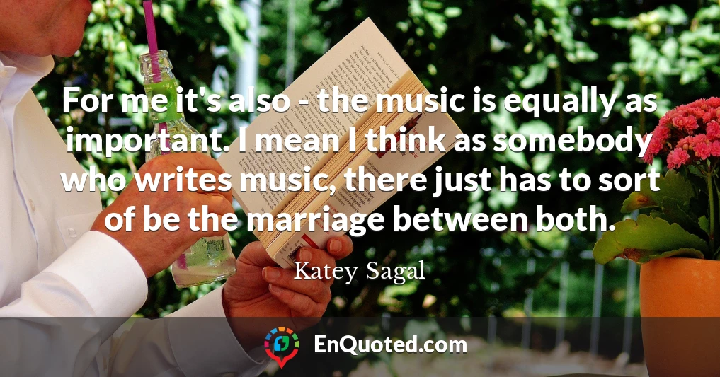 For me it's also - the music is equally as important. I mean I think as somebody who writes music, there just has to sort of be the marriage between both.