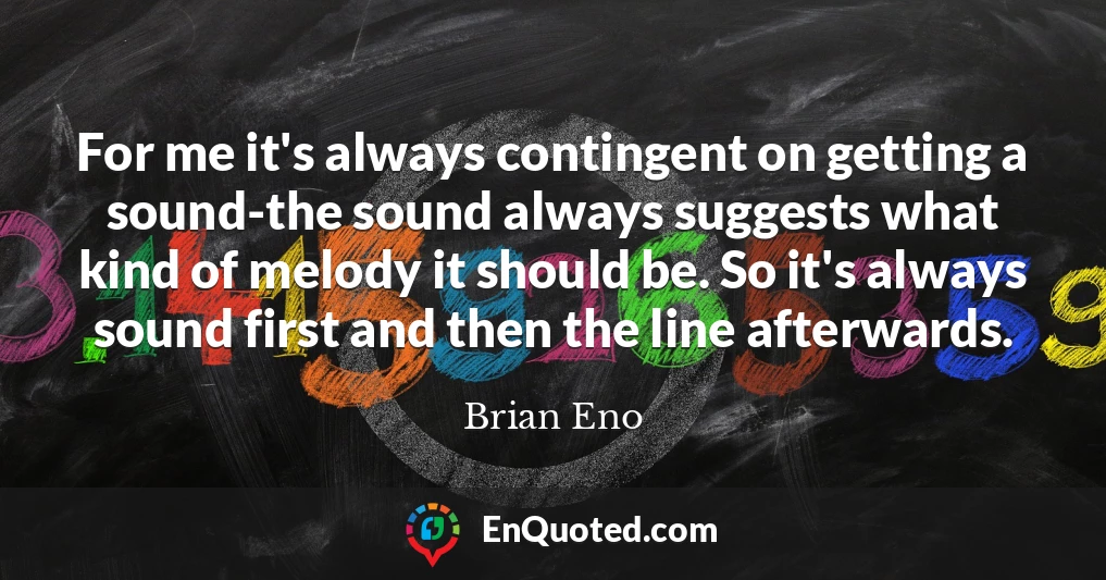 For me it's always contingent on getting a sound-the sound always suggests what kind of melody it should be. So it's always sound first and then the line afterwards.