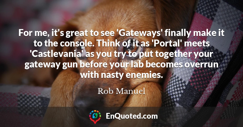 For me, it's great to see 'Gateways' finally make it to the console. Think of it as 'Portal' meets 'Castlevania' as you try to put together your gateway gun before your lab becomes overrun with nasty enemies.