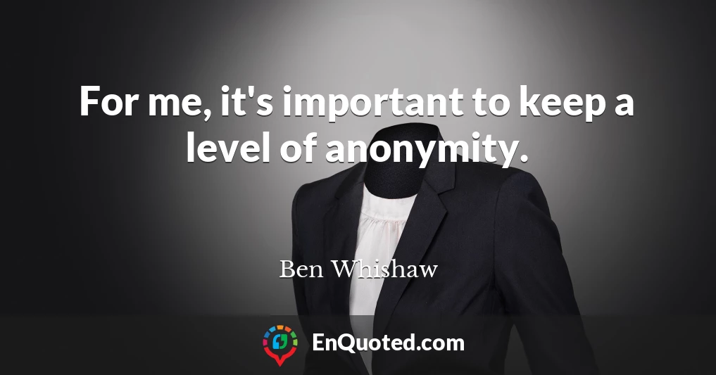 For me, it's important to keep a level of anonymity.
