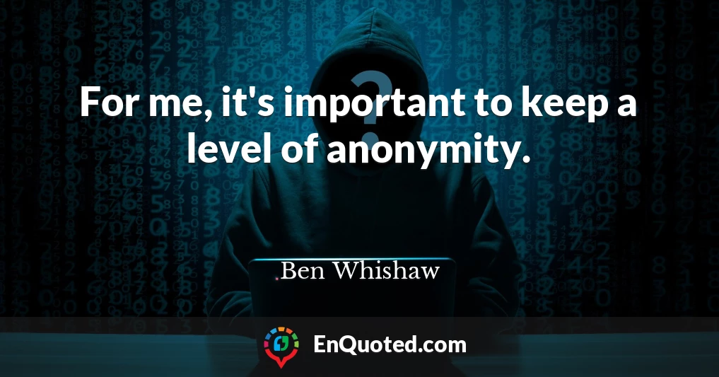 For me, it's important to keep a level of anonymity.