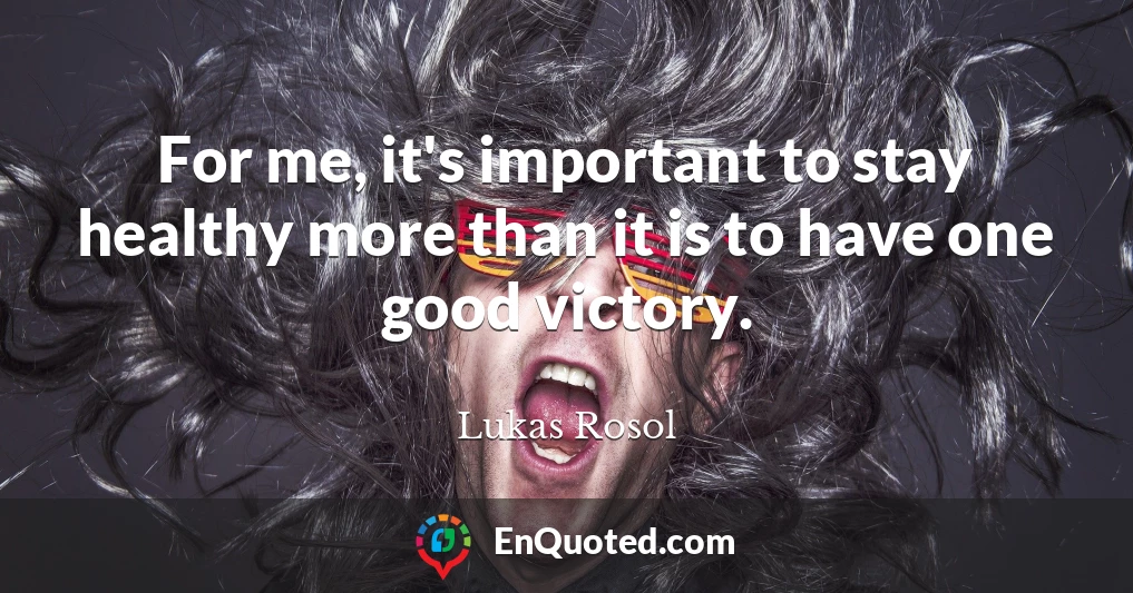 For me, it's important to stay healthy more than it is to have one good victory.