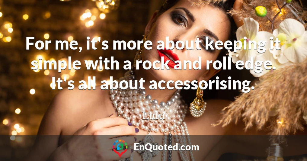 For me, it's more about keeping it simple with a rock and roll edge. It's all about accessorising.