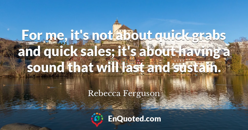 For me, it's not about quick grabs and quick sales; it's about having a sound that will last and sustain.