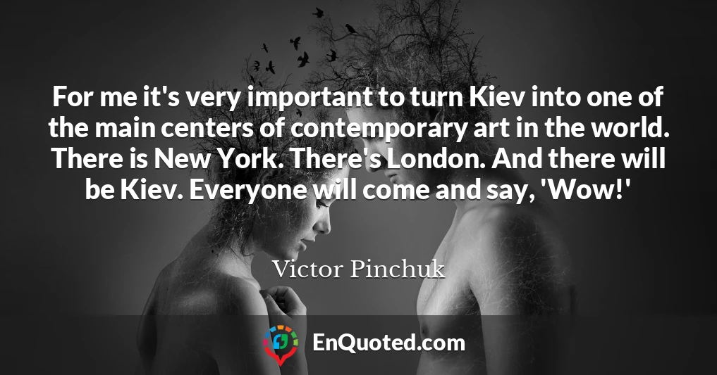 For me it's very important to turn Kiev into one of the main centers of contemporary art in the world. There is New York. There's London. And there will be Kiev. Everyone will come and say, 'Wow!'