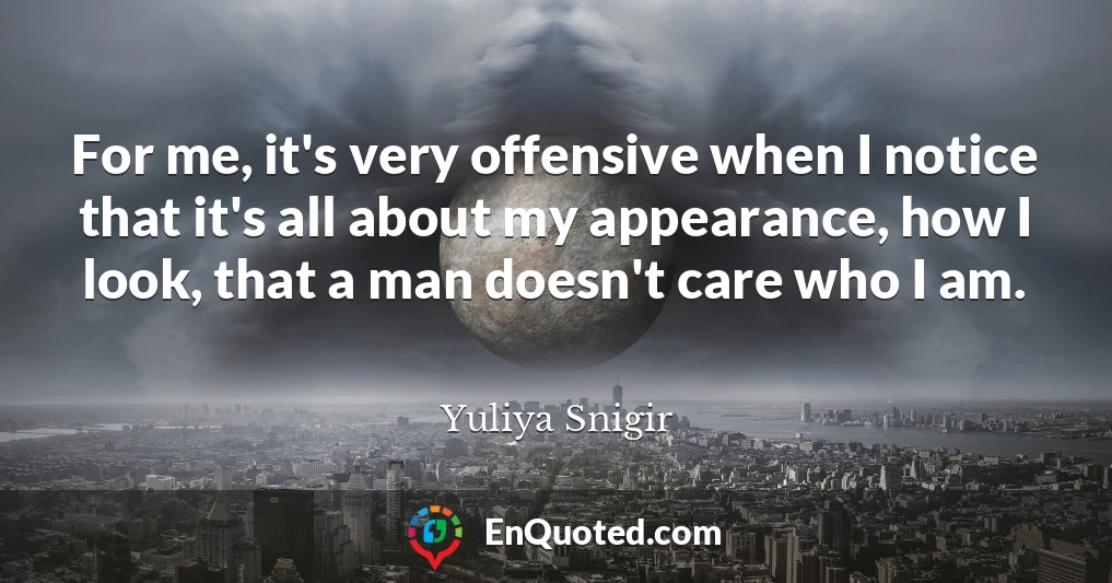 For me, it's very offensive when I notice that it's all about my appearance, how I look, that a man doesn't care who I am.