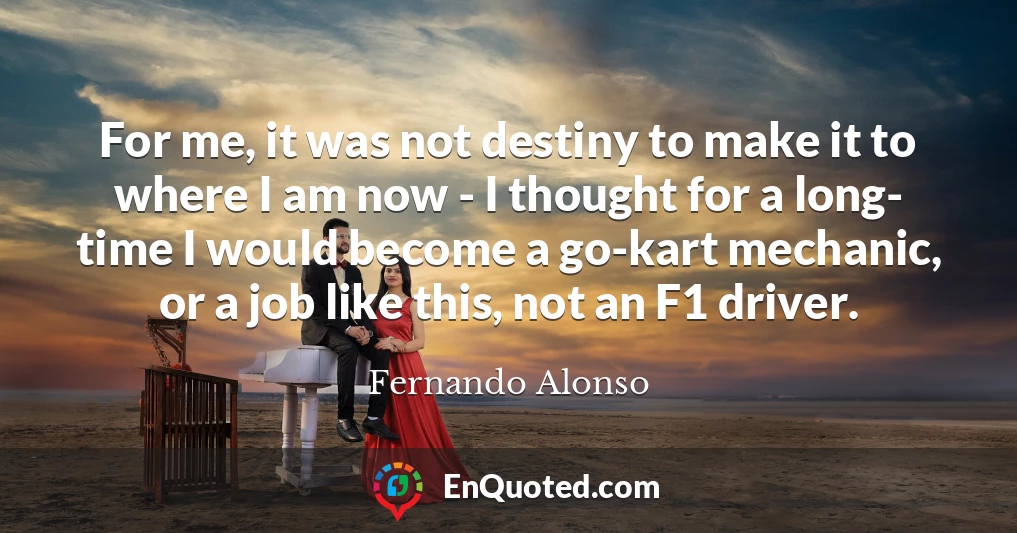 For me, it was not destiny to make it to where I am now - I thought for a long- time I would become a go-kart mechanic, or a job like this, not an F1 driver.