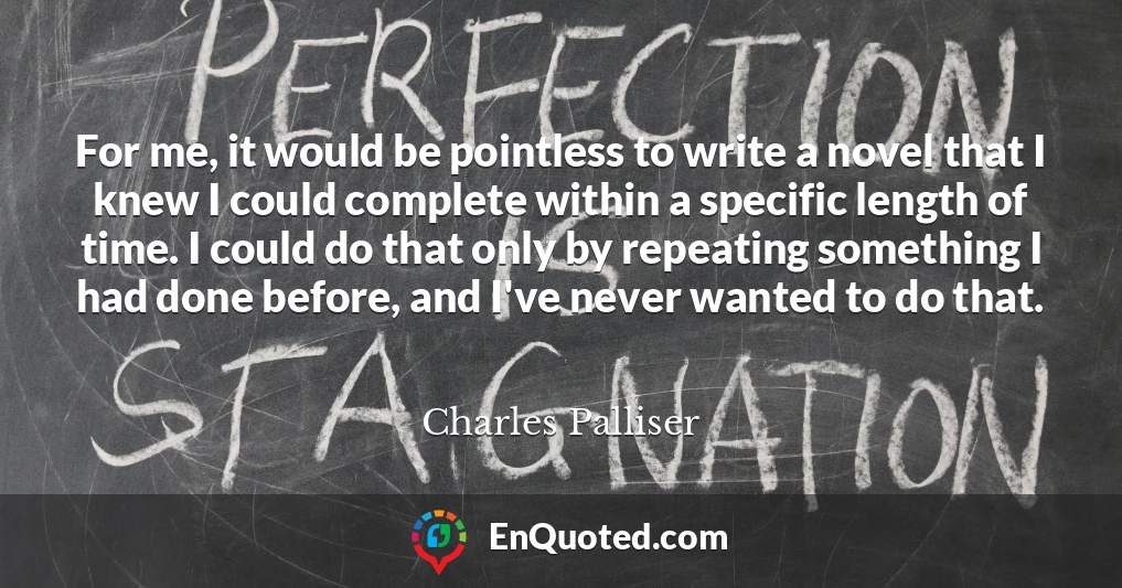For me, it would be pointless to write a novel that I knew I could complete within a specific length of time. I could do that only by repeating something I had done before, and I've never wanted to do that.