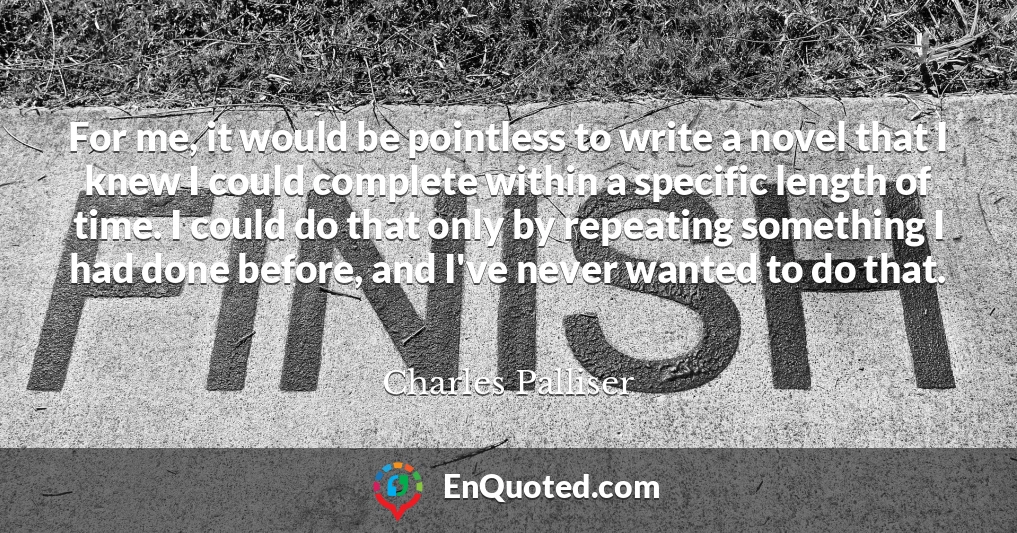 For me, it would be pointless to write a novel that I knew I could complete within a specific length of time. I could do that only by repeating something I had done before, and I've never wanted to do that.