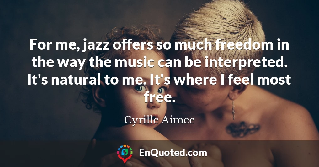 For me, jazz offers so much freedom in the way the music can be interpreted. It's natural to me. It's where I feel most free.