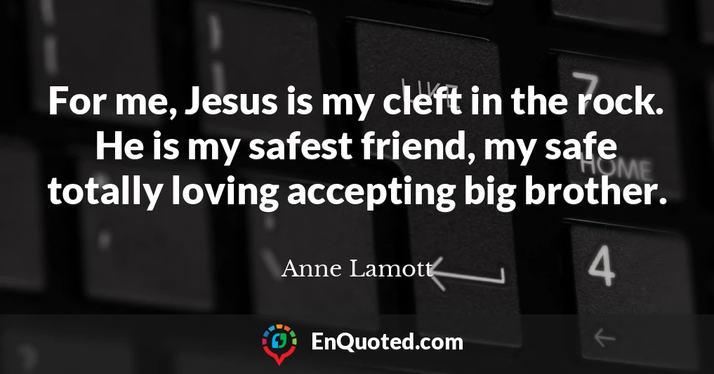 For me, Jesus is my cleft in the rock. He is my safest friend, my safe totally loving accepting big brother.