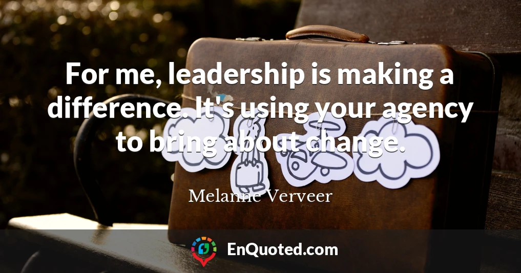 For me, leadership is making a difference. It's using your agency to bring about change.