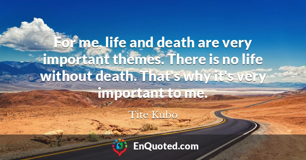 For me, life and death are very important themes. There is no life without death. That's why it's very important to me.