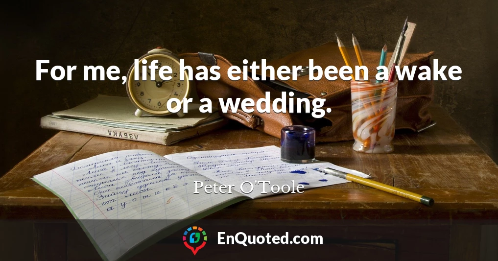 For me, life has either been a wake or a wedding.