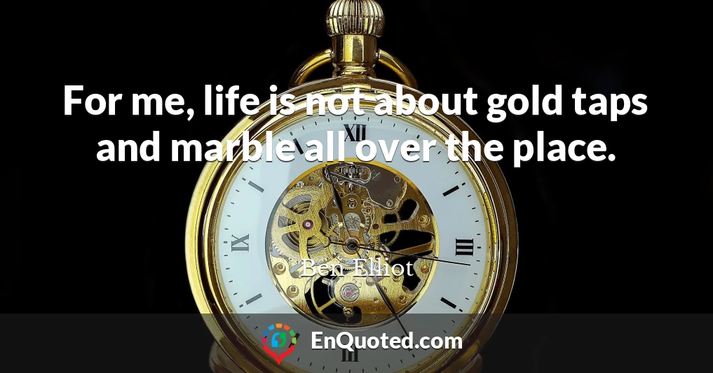 For me, life is not about gold taps and marble all over the place.