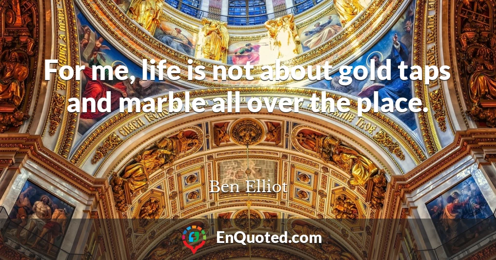 For me, life is not about gold taps and marble all over the place.