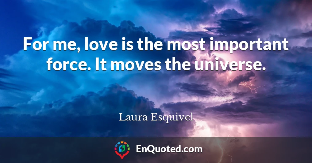 For me, love is the most important force. It moves the universe.