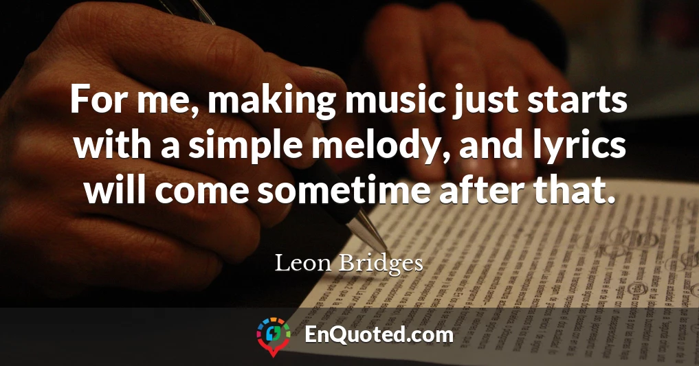 For me, making music just starts with a simple melody, and lyrics will come sometime after that.