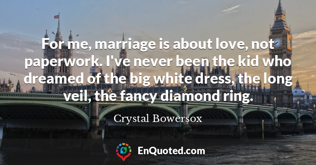 For me, marriage is about love, not paperwork. I've never been the kid who dreamed of the big white dress, the long veil, the fancy diamond ring.