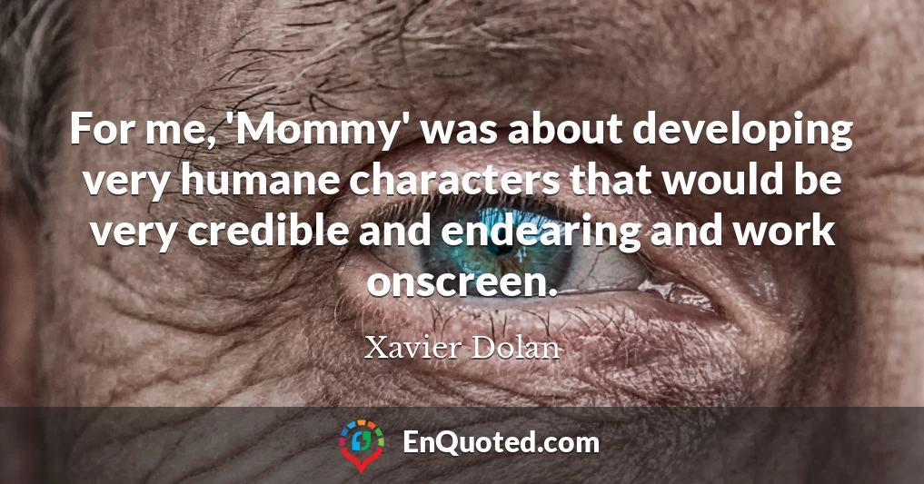 For me, 'Mommy' was about developing very humane characters that would be very credible and endearing and work onscreen.
