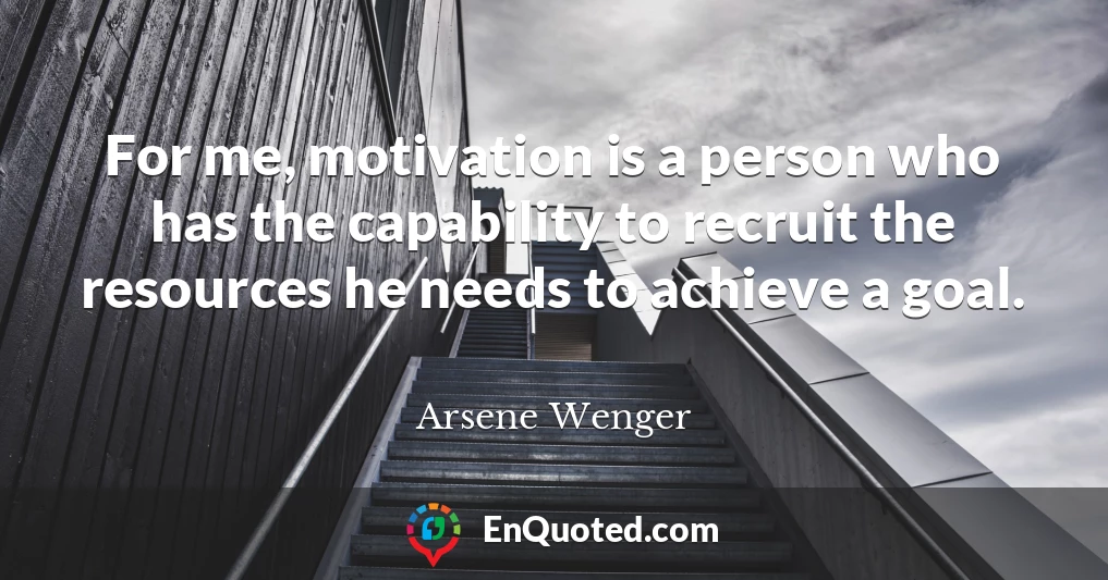 For me, motivation is a person who has the capability to recruit the resources he needs to achieve a goal.