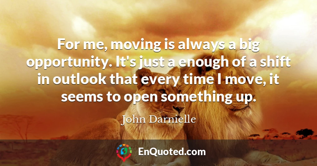 For me, moving is always a big opportunity. It's just a enough of a shift in outlook that every time I move, it seems to open something up.