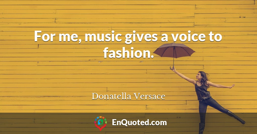 For me, music gives a voice to fashion.