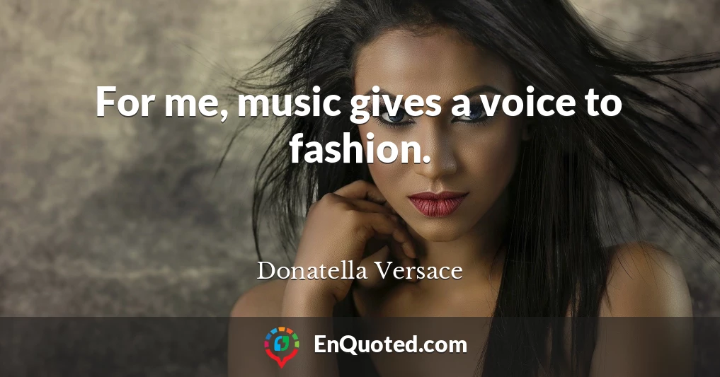 For me, music gives a voice to fashion.