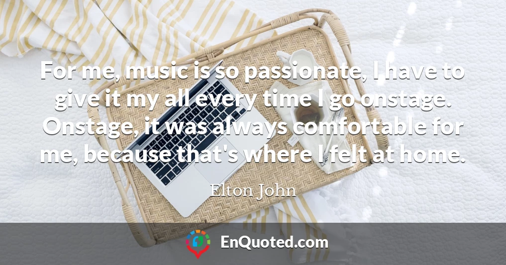 For me, music is so passionate, I have to give it my all every time I go onstage. Onstage, it was always comfortable for me, because that's where I felt at home.