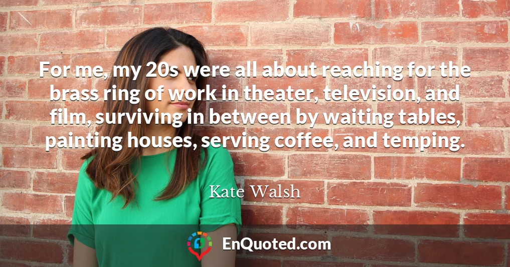 For me, my 20s were all about reaching for the brass ring of work in theater, television, and film, surviving in between by waiting tables, painting houses, serving coffee, and temping.